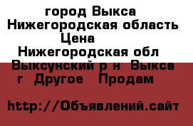 город Выкса, Нижегородская область › Цена ­ 500 - Нижегородская обл., Выксунский р-н, Выкса г. Другое » Продам   